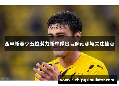 西甲新赛季五位潜力新星球员表现预测与关注焦点