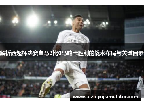 解析西超杯决赛皇马3比0马略卡胜利的战术布局与关键因素 解析西超杯决赛皇马3比0马略卡胜利的战术布局与关键因素