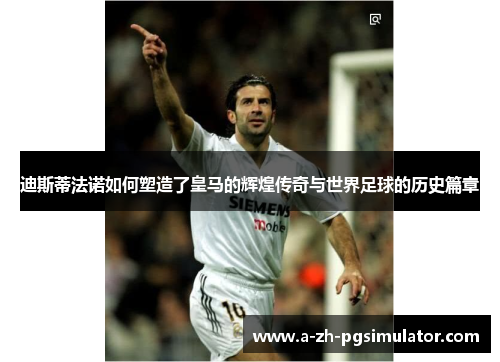 迪斯蒂法诺如何塑造了皇马的辉煌传奇与世界足球的历史篇章 迪斯蒂法诺如何塑造了皇马的辉煌传奇与世界足球的历史篇章