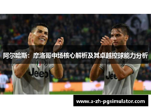 阿尔哈斯：摩洛哥中场核心解析及其卓越控球能力分析