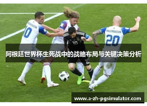 阿根廷世界杯生死战中的战略布局与关键决策分析