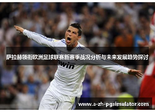 萨拉赫领衔欧洲足球联赛新赛季战况分析与未来发展趋势探讨 萨拉赫领衔欧洲足球联赛新赛季战况分析与未来发展趋势探讨