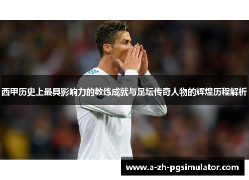 西甲历史上最具影响力的教练成就与足坛传奇人物的辉煌历程解析
