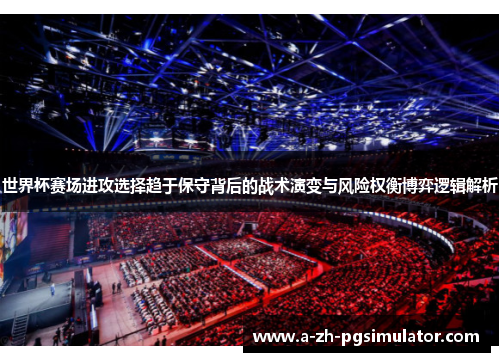 世界杯赛场进攻选择趋于保守背后的战术演变与风险权衡博弈逻辑解析